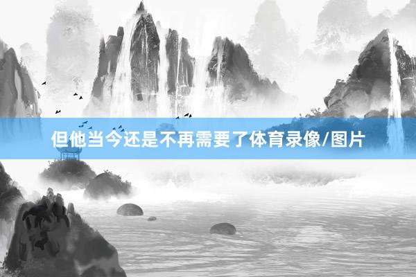 但他当今还是不再需要了体育录像/图片