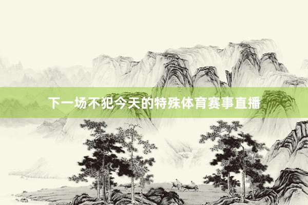 下一场不犯今天的特殊体育赛事直播