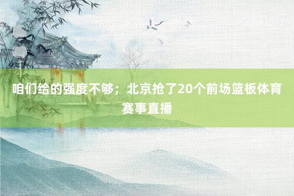 咱们给的强度不够；北京抢了20个前场篮板体育赛事直播