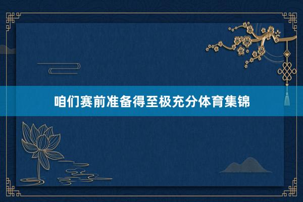 咱们赛前准备得至极充分体育集锦
