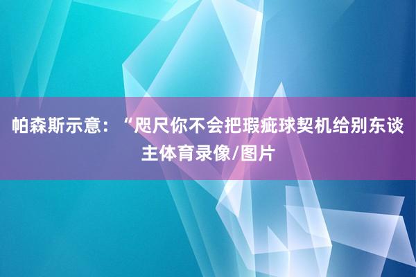帕森斯示意：“咫尺你不会把瑕疵球契机给别东谈主体育录像/图片