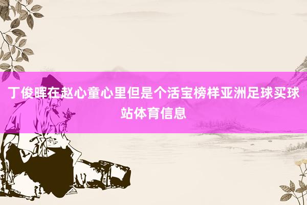 丁俊晖在赵心童心里但是个活宝榜样亚洲足球买球站体育信息