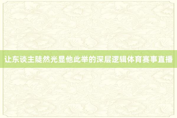 让东谈主陡然光显他此举的深层逻辑体育赛事直播