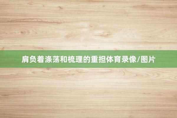 肩负着涤荡和梳理的重担体育录像/图片