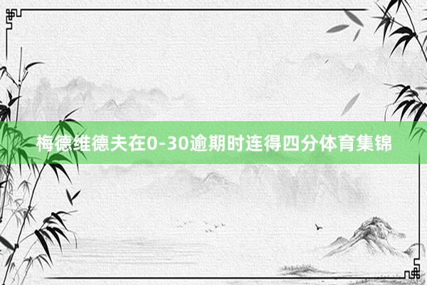 梅德维德夫在0-30逾期时连得四分体育集锦