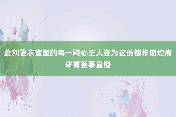 此刻更衣室里的每一颗心王人在为这份傀怍而灼痛体育赛事直播