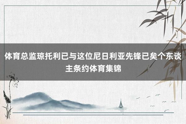体育总监琼托利已与这位尼日利亚先锋已矣个东谈主条约体育集锦