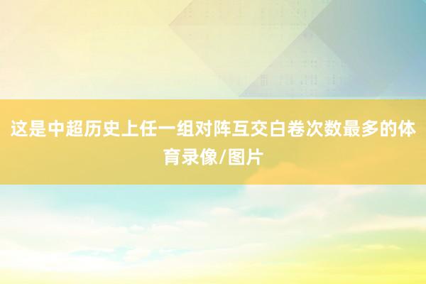 这是中超历史上任一组对阵互交白卷次数最多的体育录像/图片