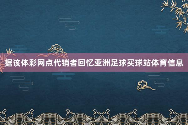 据该体彩网点代销者回忆亚洲足球买球站体育信息