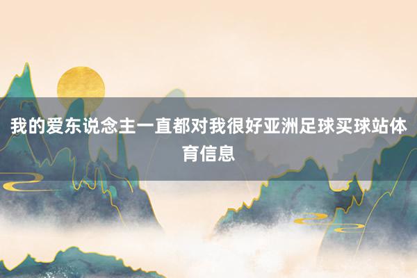 我的爱东说念主一直都对我很好亚洲足球买球站体育信息