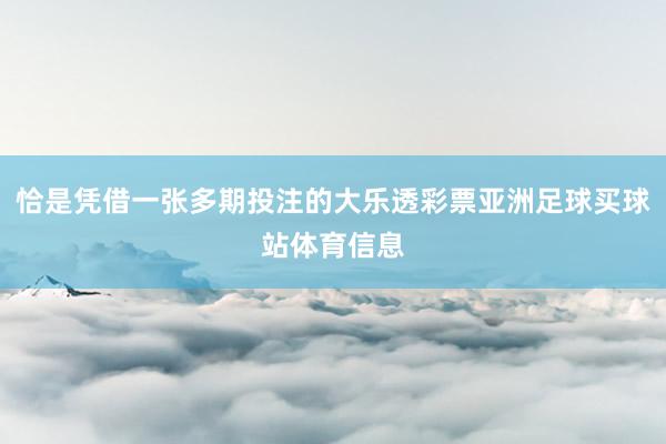 恰是凭借一张多期投注的大乐透彩票亚洲足球买球站体育信息