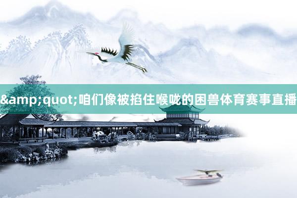 &quot;咱们像被掐住喉咙的困兽体育赛事直播