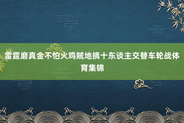 雷霆磨真金不怕火鸡贼地搞十东谈主交替车轮战体育集锦