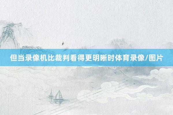 但当录像机比裁判看得更明晰时体育录像/图片