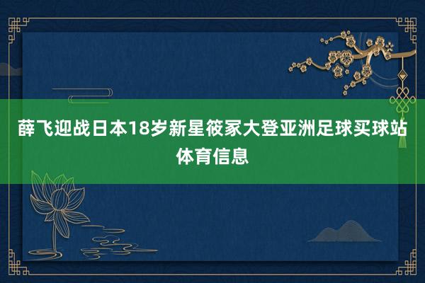 薛飞迎战日本18岁新星筱冢大登亚洲足球买球站体育信息