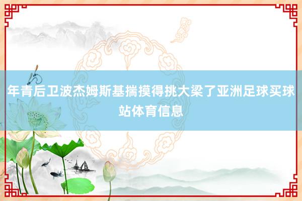 年青后卫波杰姆斯基揣摸得挑大梁了亚洲足球买球站体育信息