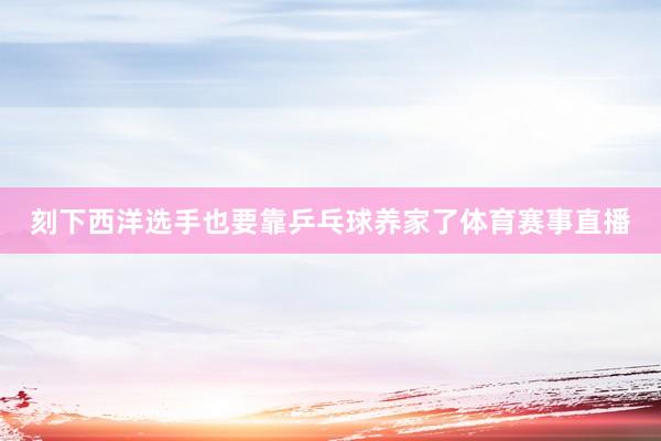 刻下西洋选手也要靠乒乓球养家了体育赛事直播