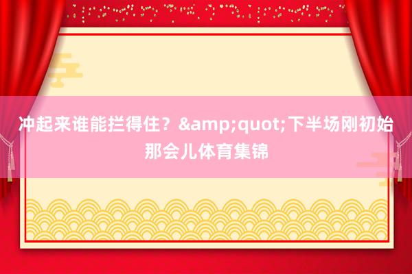冲起来谁能拦得住？&quot;下半场刚初始那会儿体育集锦