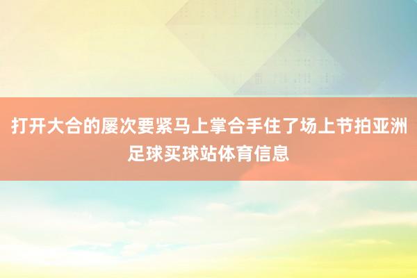 打开大合的屡次要紧马上掌合手住了场上节拍亚洲足球买球站体育信息