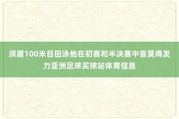 须眉100米目田泳他在初赛和半决赛中皆莫得发力亚洲足球买球站体育信息