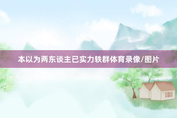本以为两东谈主已实力轶群体育录像/图片