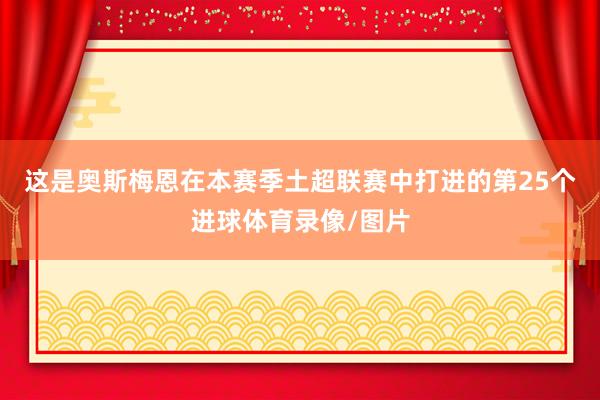 这是奥斯梅恩在本赛季土超联赛中打进的第25个进球体育录像/图片