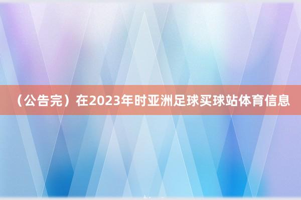 （公告完）在2023年时亚洲足球买球站体育信息