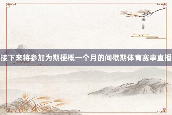 接下来将参加为期梗概一个月的间歇期体育赛事直播