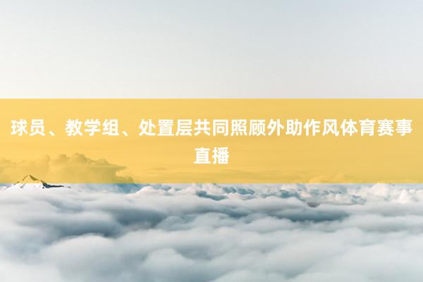 球员、教学组、处置层共同照顾外助作风体育赛事直播