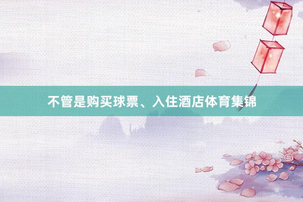 不管是购买球票、入住酒店体育集锦