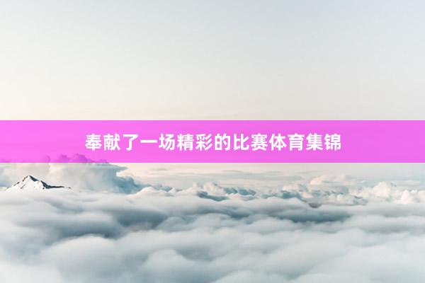 奉献了一场精彩的比赛体育集锦