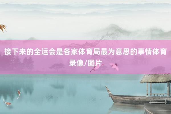 接下来的全运会是各家体育局最为意思的事情体育录像/图片