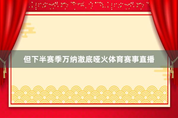 但下半赛季万纳澈底哑火体育赛事直播