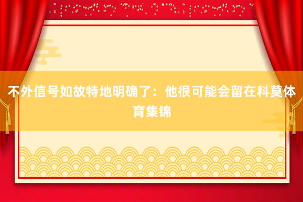 不外信号如故特地明确了：他很可能会留在科莫体育集锦