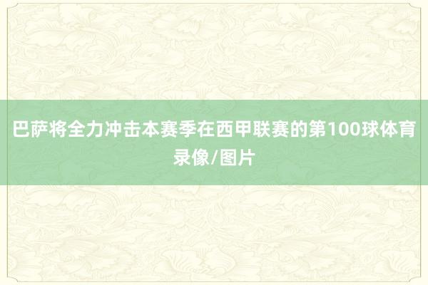 巴萨将全力冲击本赛季在西甲联赛的第100球体育录像/图片