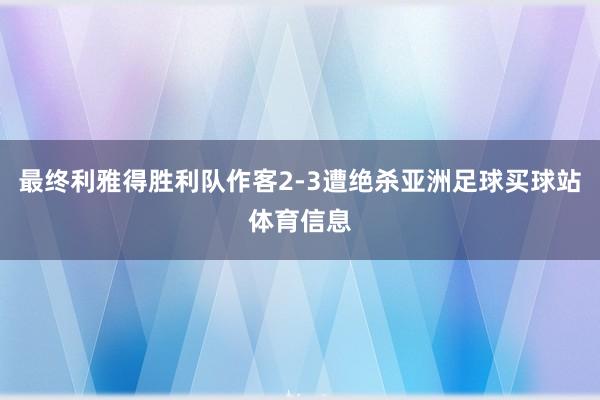 最终利雅得胜利队作客2-3遭绝杀亚洲足球买球站体育信息