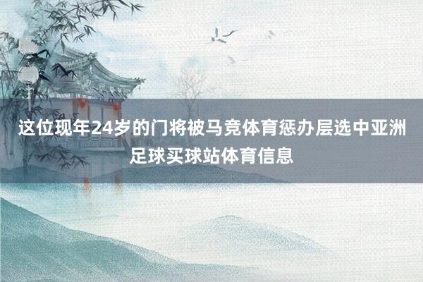 这位现年24岁的门将被马竞体育惩办层选中亚洲足球买球站体育信息