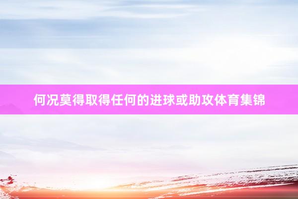 何况莫得取得任何的进球或助攻体育集锦