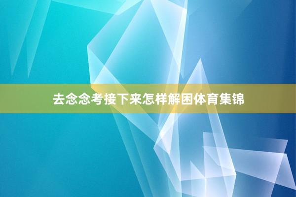 去念念考接下来怎样解困体育集锦