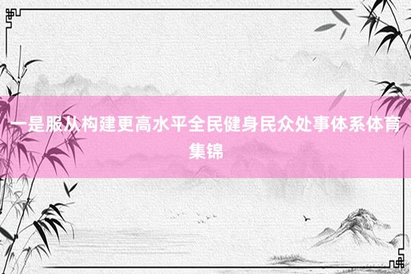 一是服从构建更高水平全民健身民众处事体系体育集锦