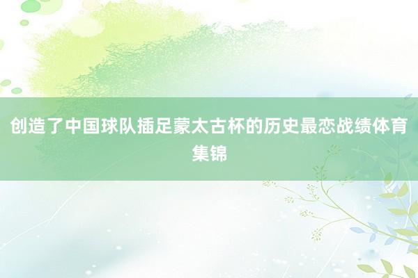 创造了中国球队插足蒙太古杯的历史最恋战绩体育集锦