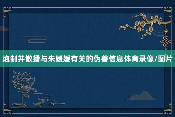 炮制并散播与朱媛媛有关的伪善信息体育录像/图片