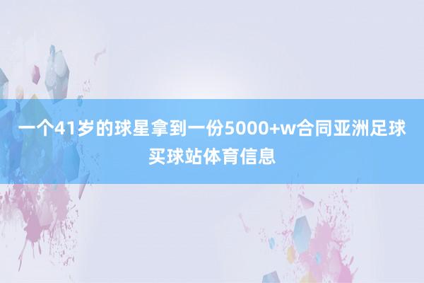 一个41岁的球星拿到一份5000+w合同亚洲足球买球站体育信息