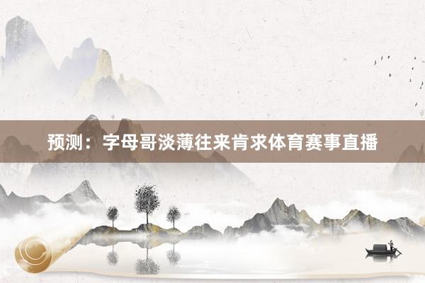 预测：字母哥淡薄往来肯求体育赛事直播