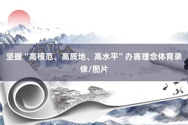 坚握“高模范、高质地、高水平”办赛理念体育录像/图片