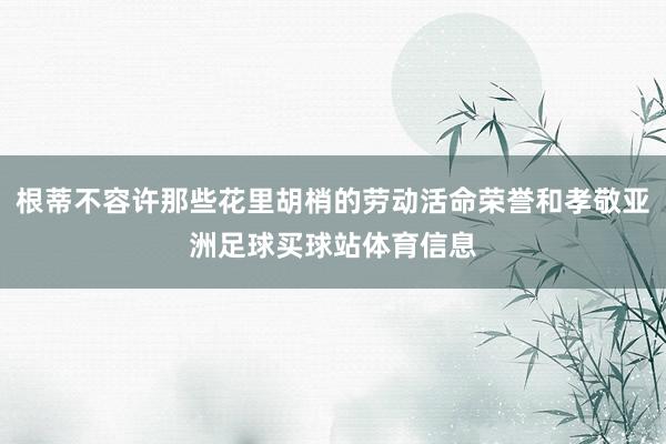 根蒂不容许那些花里胡梢的劳动活命荣誉和孝敬亚洲足球买球站体育信息
