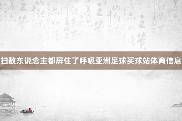 扫数东说念主都屏住了呼吸亚洲足球买球站体育信息