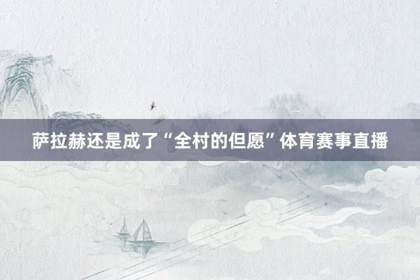 萨拉赫还是成了“全村的但愿”体育赛事直播