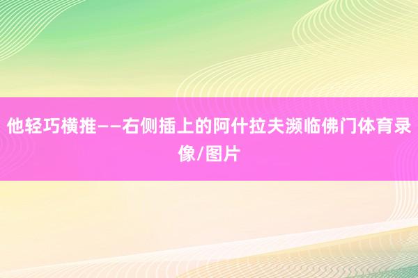 他轻巧横推——右侧插上的阿什拉夫濒临佛门体育录像/图片