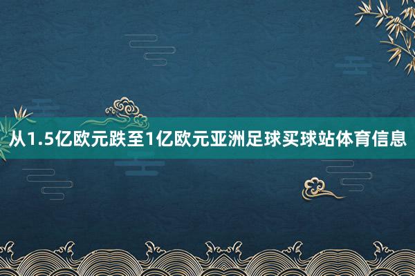 从1.5亿欧元跌至1亿欧元亚洲足球买球站体育信息